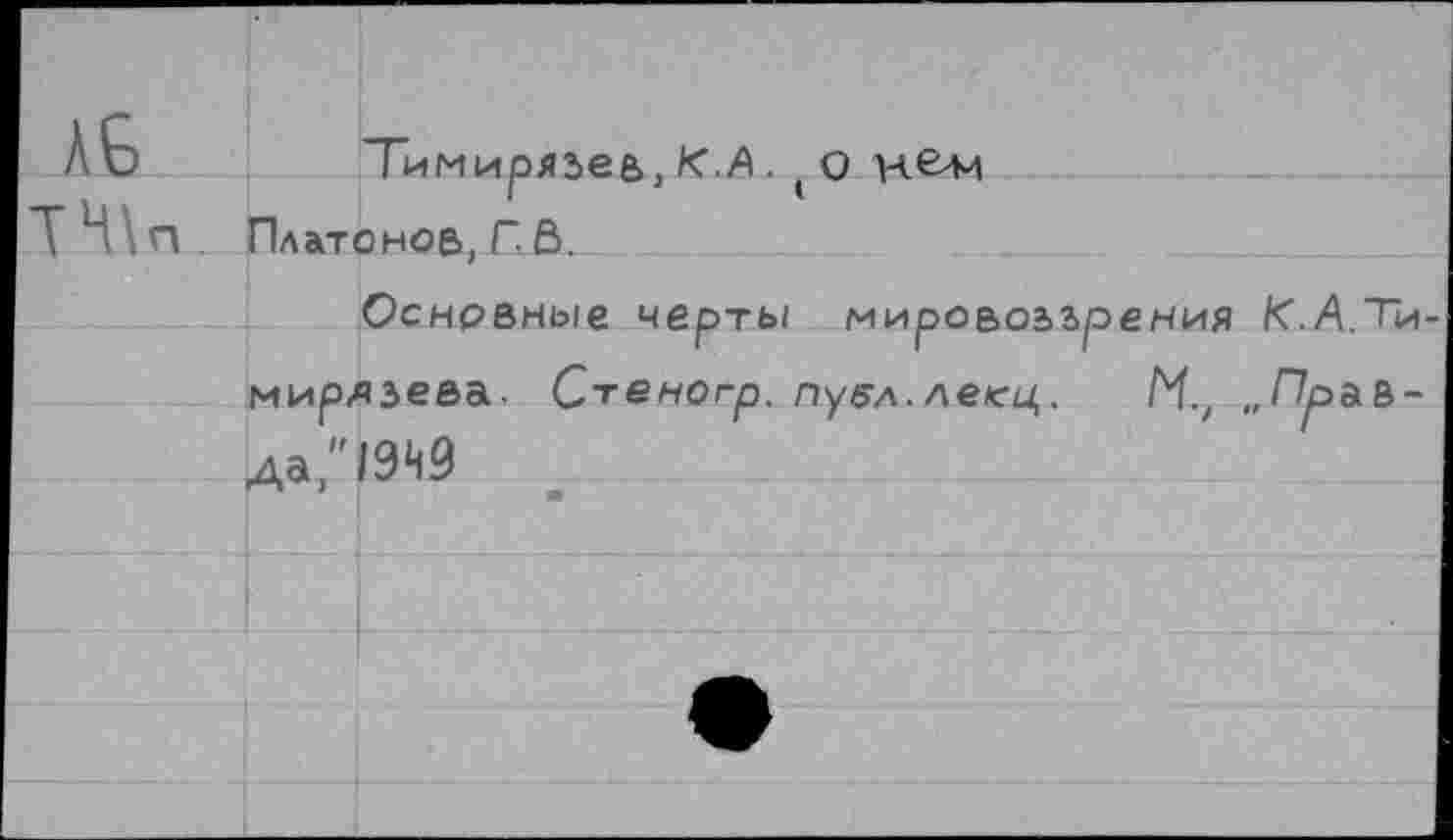 ﻿Тимирязев, К,А . (О н€>м Платонов, Г. Ё>.
Основные черты мировоззрения К.А.Тимирязева. С-геногр. пувл.лекц. М., „Правда,"